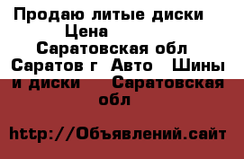 Продаю литые диски  › Цена ­ 2 500 - Саратовская обл., Саратов г. Авто » Шины и диски   . Саратовская обл.